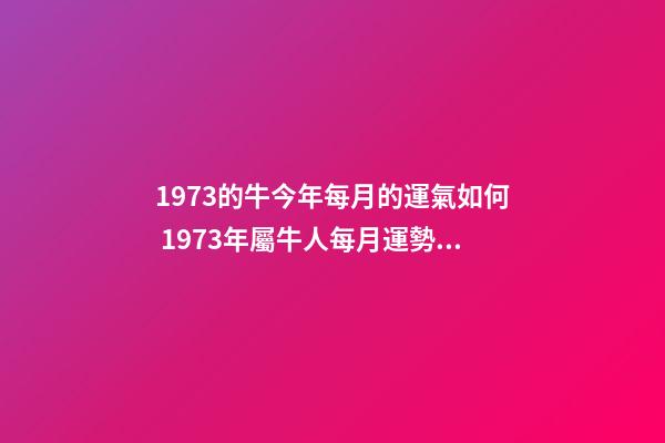 1973的牛今年每月的運氣如何 1973年屬牛人每月運勢，1973牛人2022 年運程
